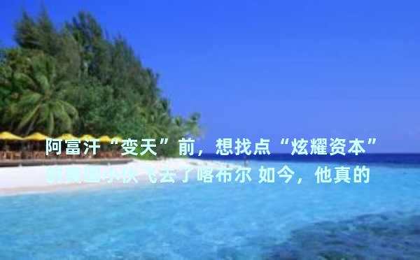 阿富汗“变天”前，想找点“炫耀资本”的英国小伙飞去了喀布尔 如今，他真的“火”了…… 